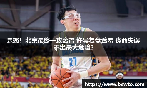 暴怒！北京最终一攻离谱 许导复盘遮羞 丧命失误露出最大危险？
