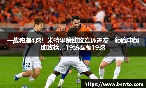 一战独造4球！米特里策助攻连环迸发，领跑中超助攻榜，19场奉献19球